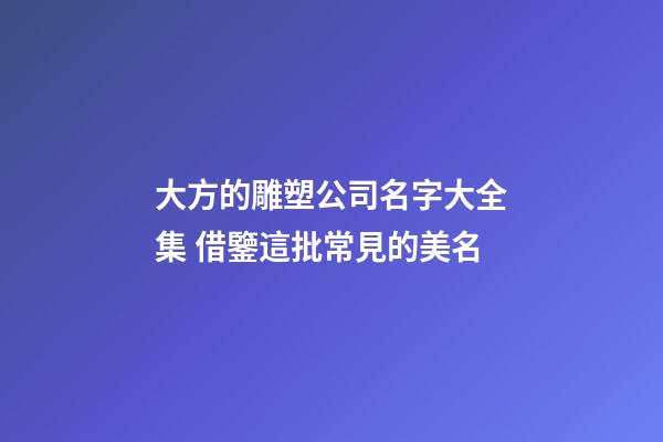 大方的雕塑公司名字大全集 借鑒這批常見的美名-第1張-公司起名-玄機派